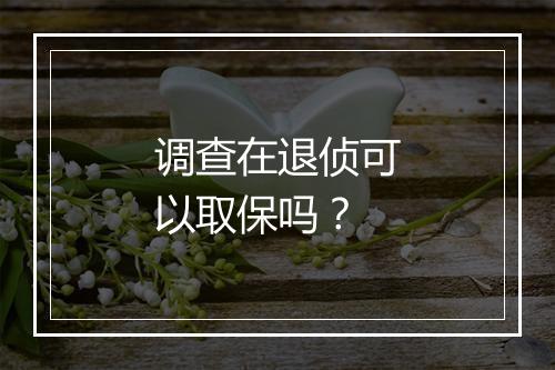 调查在退侦可以取保吗？
