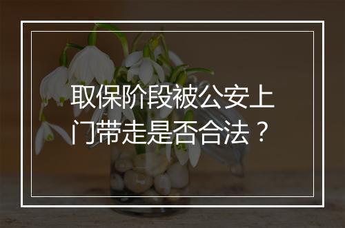 取保阶段被公安上门带走是否合法？