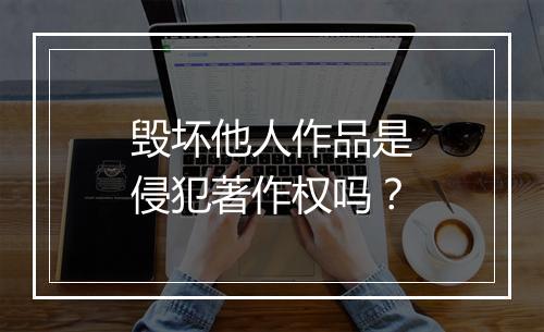 毁坏他人作品是侵犯著作权吗？