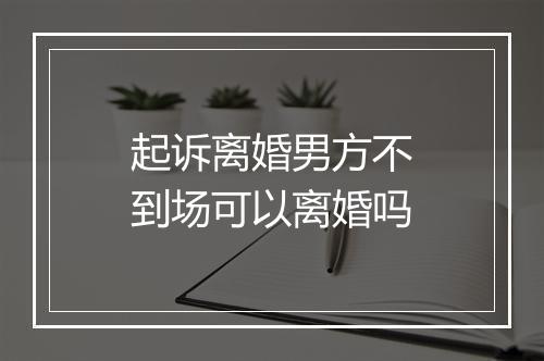 起诉离婚男方不到场可以离婚吗