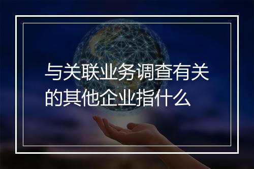 与关联业务调查有关的其他企业指什么