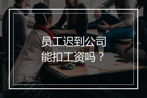 员工迟到公司能扣工资吗？