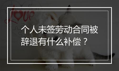 个人未签劳动合同被辞退有什么补偿？