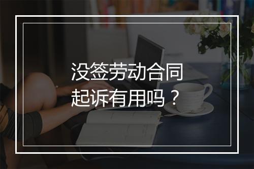 没签劳动合同起诉有用吗？