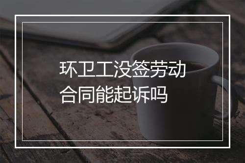 环卫工没签劳动合同能起诉吗
