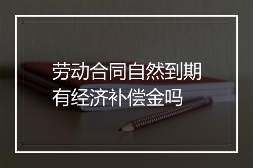 劳动合同自然到期有经济补偿金吗
