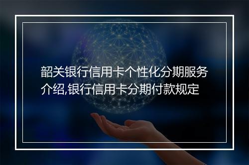 韶关银行信用卡个性化分期服务介绍,银行信用卡分期付款规定