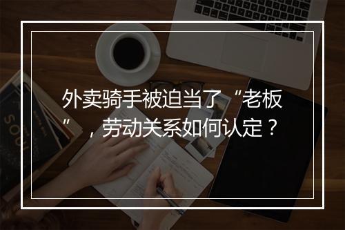 外卖骑手被迫当了“老板”，劳动关系如何认定？