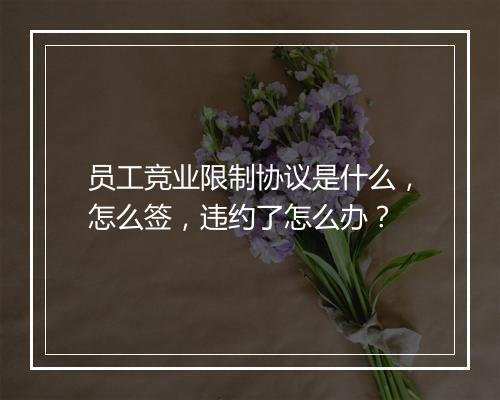 员工竞业限制协议是什么，怎么签，违约了怎么办？