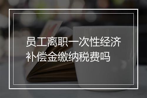 员工离职一次性经济补偿金缴纳税费吗