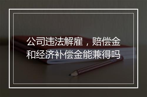 公司违法解雇，赔偿金和经济补偿金能兼得吗