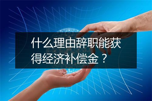 什么理由辞职能获得经济补偿金？
