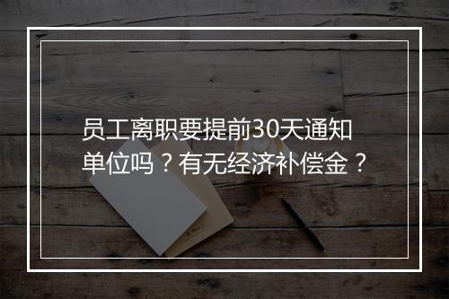 员工离职要提前30天通知单位吗？有无经济补偿金？