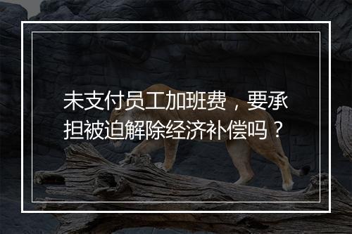 未支付员工加班费，要承担被迫解除经济补偿吗？