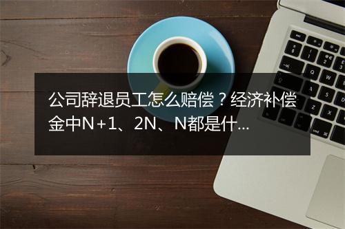 公司辞退员工怎么赔偿？经济补偿金中N+1、2N、N都是什么意思？