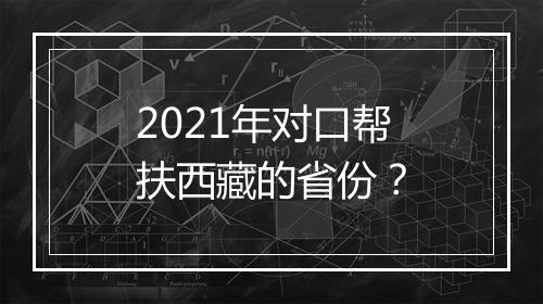 2021年对口帮扶西藏的省份？