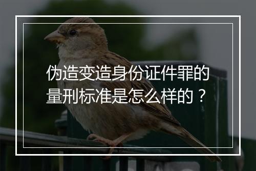 伪造变造身份证件罪的量刑标准是怎么样的？