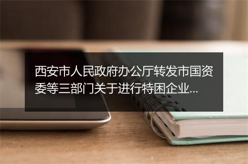 西安市人民政府办公厅转发市国资委等三部门关于进行特困企业职工