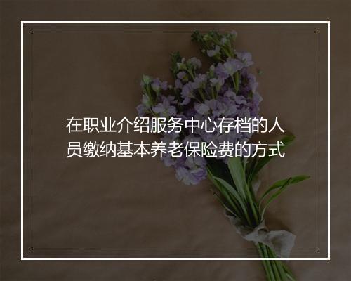 在职业介绍服务中心存档的人员缴纳基本养老保险费的方式