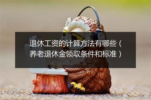 退休工资的计算方法有哪些（养老退休金领取条件和标准）