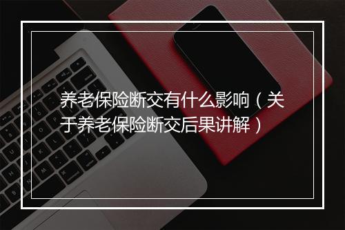 养老保险断交有什么影响（关于养老保险断交后果讲解）
