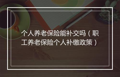 个人养老保险能补交吗（职工养老保险个人补缴政策）