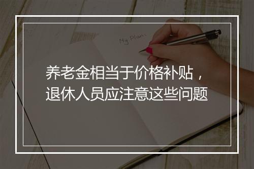养老金相当于价格补贴，退休人员应注意这些问题