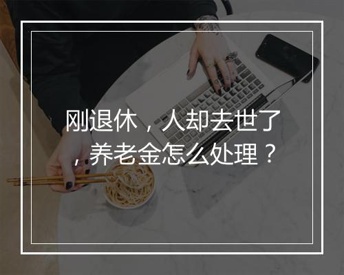 刚退休，人却去世了，养老金怎么处理？
