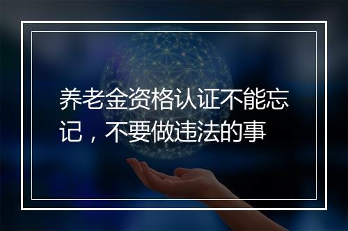 养老金资格认证不能忘记，不要做违法的事