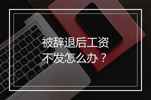 被辞退后工资不发怎么办？