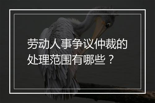 劳动人事争议仲裁的处理范围有哪些？