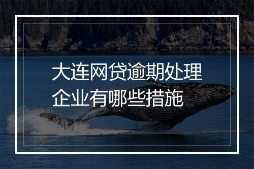 大连网贷逾期处理企业有哪些措施
