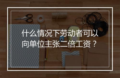 什么情况下劳动者可以向单位主张二倍工资？