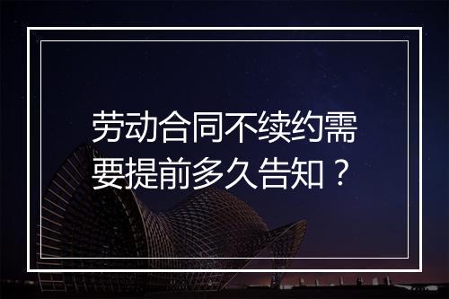 劳动合同不续约需要提前多久告知？