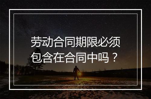 劳动合同期限必须包含在合同中吗？
