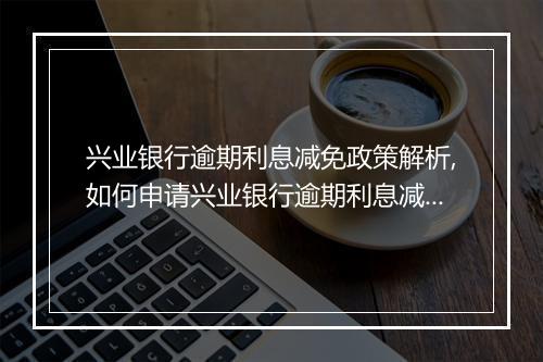 兴业银行逾期利息减免政策解析,如何申请兴业银行逾期利息减免