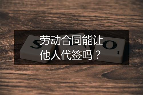 劳动合同能让他人代签吗？