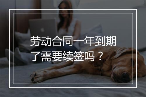 劳动合同一年到期了需要续签吗？