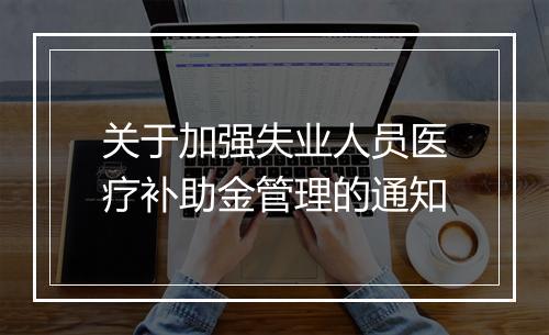关于加强失业人员医疗补助金管理的通知