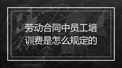 劳动合同中员工培训费是怎么规定的