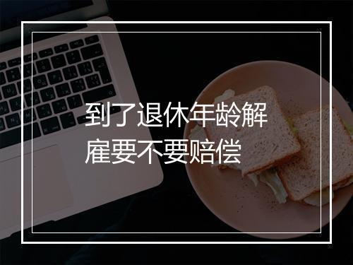 到了退休年龄解雇要不要赔偿