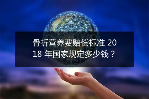 骨折营养费赔偿标准 2018 年国家规定多少钱？