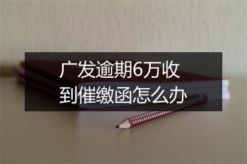 广发逾期6万收到催缴函怎么办