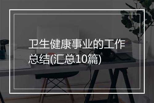 卫生健康事业的工作总结(汇总10篇)