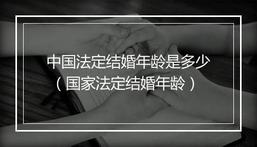 中国法定结婚年龄是多少 （国家法定结婚年龄）