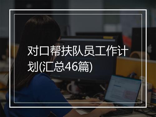 对口帮扶队员工作计划(汇总46篇)
