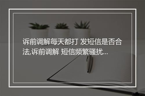 诉前调解每天都打 发短信是否合法,诉前调解 短信频繁骚扰怎么办
