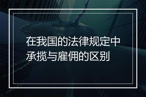 在我国的法律规定中承揽与雇佣的区别