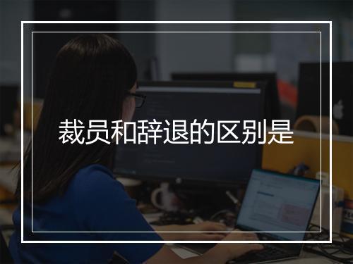 裁员和辞退的区别是