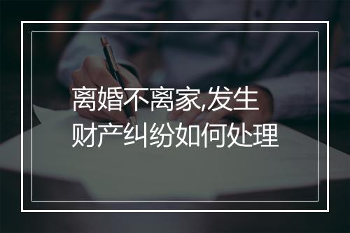 离婚不离家,发生财产纠纷如何处理